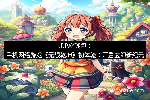 JDPAY钱包：手机网络游戏《无限乾坤》初体验：开启玄幻新纪元