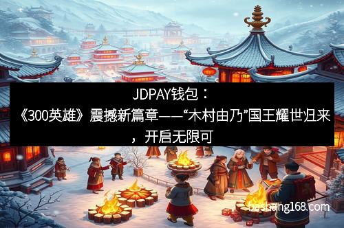 JDPAY钱包：《300英雄》震撼新篇章——“木村由乃”国王耀世归来，开启无限可能！